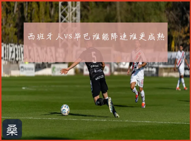 西班牙人vs毕巴谁能降速谁更成熟