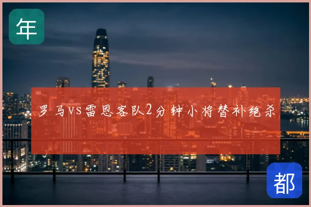 罗马vs雷恩客队2分钟小将替补绝杀