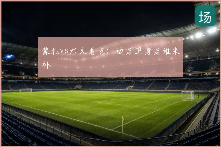 蒙扎vs尤文看点:边后卫身后谁来补