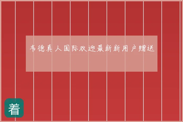 韦德真人国际欢迎最新新用户赠送